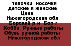 тапочки- носочки детские и женские › Цена ­ 300 - Нижегородская обл., Борский р-н, Бор г. Хобби. Ручные работы » Обувь ручной работы   . Нижегородская обл.